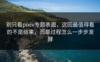 别只看pixiv专题表面，这回最值得看的不是结果，而是过程怎么一步步发酵