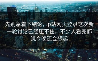 先别急着下结论，p站网页登录这次新一轮讨论已经压不住，不少人看完都说今晚还会想起