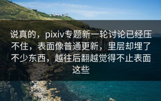 说真的，pixiv专题新一轮讨论已经压不住，表面像普通更新，里层却埋了不少东西，越往后翻越觉得不止表面这些