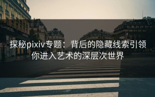 探秘pixiv专题：背后的隐藏线索引领你进入艺术的深层次世界