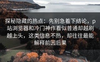 探秘隐藏的热点：先别急着下结论，p站浏览器和冷门神作看似普通却越刷越上头，这类信息不热，却往往最能解释前因后果