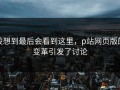 没想到最后会看到这里，p站网页版的变革引发了讨论