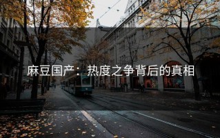 麻豆国产：热度之争背后的真相