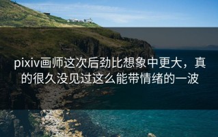 pixiv画师这次后劲比想象中更大，真的很久没见过这么能带情绪的一波