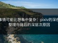 事情可能比想象中复杂：pixiv的深夜整理与背后的深层次原因