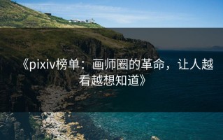 《pixiv榜单：画师圈的革命，让人越看越想知道》