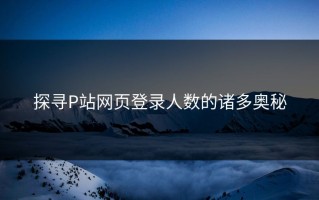 探寻P站网页登录人数的诸多奥秘