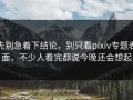 先别急着下结论，别只看pixiv专题表面，不少人看完都说今晚还会想起