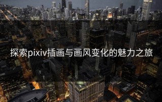 探索pixiv插画与画风变化的魅力之旅