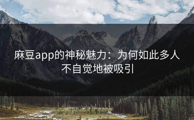 麻豆app的神秘魅力：为何如此多人不自觉地被吸引-第1张图片-p站短视频 - p站助手精选网