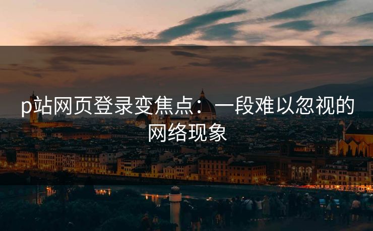 p站网页登录变焦点:一段难以忽视的网络现象-第1张图片-p站短视频 - p站助手精选网 p站网页登录变焦点:一段难以忽视的网络现象-第1张图片-p站短视频 - p站助手精选网