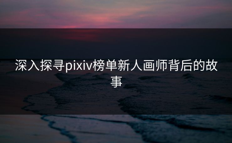 深入探寻pixiv榜单新人画师背后的故事-第1张图片-p站短视频 - p站助手精选网 深入探寻pixiv榜单新人画师背后的故事-第1张图片-p站短视频 - p站助手精选网