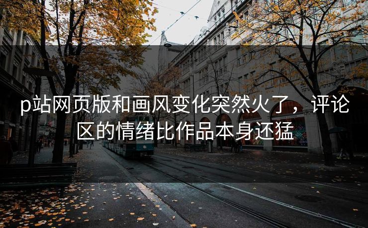 p站网页版和画风变化突然火了,评论区的情绪比作品本身还猛-第1张图片-p站短视频 - p站助手精选网 p站网页版和画风变化突然火了,评论区的情绪比作品本身还猛-第1张图片-p站短视频 - p站助手精选网