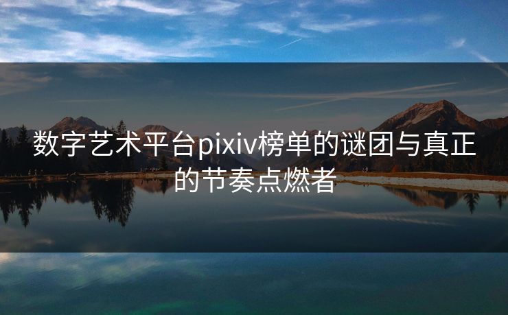 数字艺术平台pixiv榜单的谜团与真正的节奏点燃者-第1张图片-p站短视频 - p站助手精选网 数字艺术平台pixiv榜单的谜团与真正的节奏点燃者-第1张图片-p站短视频 - p站助手精选网