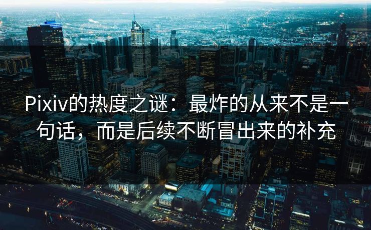 Pixiv的热度之谜：最炸的从来不是一句话，而是后续不断冒出来的补充-第1张图片-p站短视频 - p站助手精选网