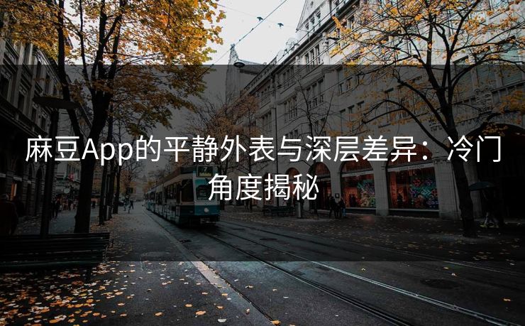 麻豆App的平静外表与深层差异:冷门角度揭秘-第1张图片-p站短视频 - p站助手精选网 麻豆App的平静外表与深层差异:冷门角度揭秘-第1张图片-p站短视频 - p站助手精选网