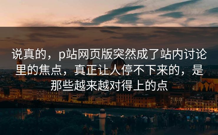 说真的,p站网页版突然成了站内讨论里的焦点,真正让人停不下来的,是那些越来越对得上的点-第1张图片-p站短视频 - p站助手精选网 说真的,p站网页版突然成了站内讨论里的焦点,真正让人停不下来的,是那些越来越对得上的点-第1张图片-p站短视频 - p站助手精选网