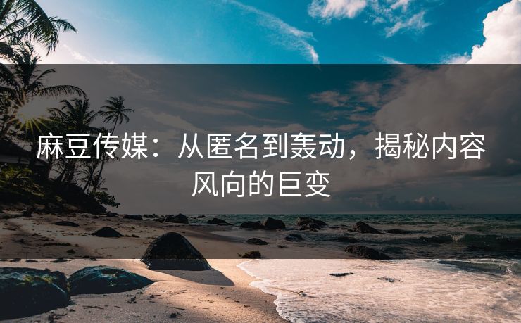 麻豆传媒:从匿名到轰动,揭秘内容风向的巨变-第1张图片-p站短视频 - p站助手精选网 麻豆传媒:从匿名到轰动,揭秘内容风向的巨变-第1张图片-p站短视频 - p站助手精选网