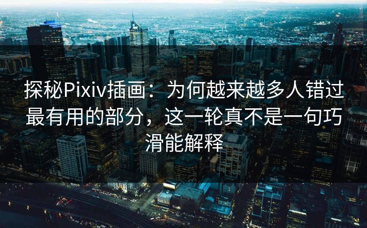探秘Pixiv插画:为何越来越多人错过最有用的部分,这一轮真不是一句巧滑能解释-第1张图片-p站短视频 - p站助手精选网 探秘Pixiv插画:为何越来越多人错过最有用的部分,这一轮真不是一句巧滑能解释-第1张图片-p站短视频 - p站助手精选网