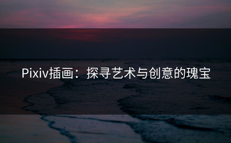 Pixiv插画：探寻艺术与创意的瑰宝-第1张图片-p站短视频 - p站助手精选网