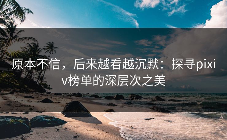 原本不信，后来越看越沉默：探寻pixiv榜单的深层次之美-第1张图片-p站短视频 - p站助手精选网