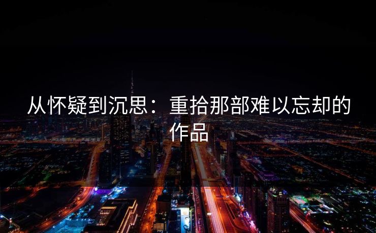 从怀疑到沉思：重拾那部难以忘却的作品-第1张图片-p站短视频 - p站助手精选网