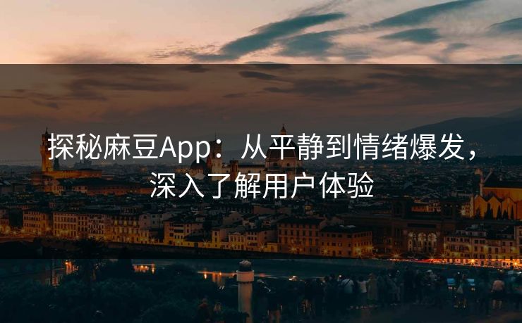 探秘麻豆App：从平静到情绪爆发，深入了解用户体验-第1张图片-p站短视频 - p站助手精选网