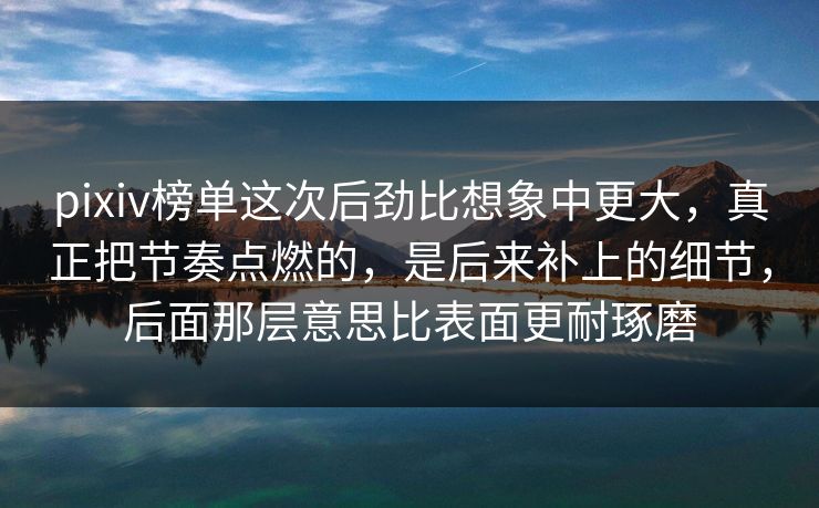 pixiv榜单这次后劲比想象中更大，真正把节奏点燃的，是后来补上的细节，后面那层意思比表面更耐琢磨-第1张图片-p站短视频 - p站助手精选网