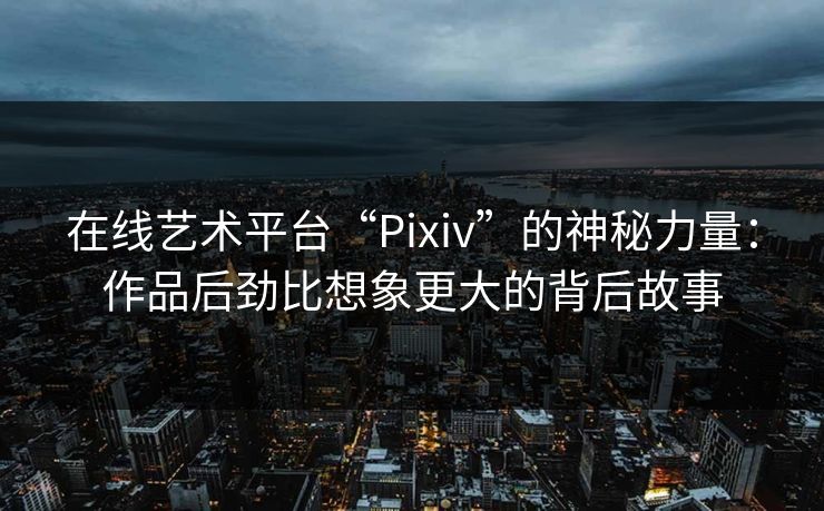 在线艺术平台“Pixiv”的神秘力量：作品后劲比想象更大的背后故事-第1张图片-p站短视频 - p站助手精选网