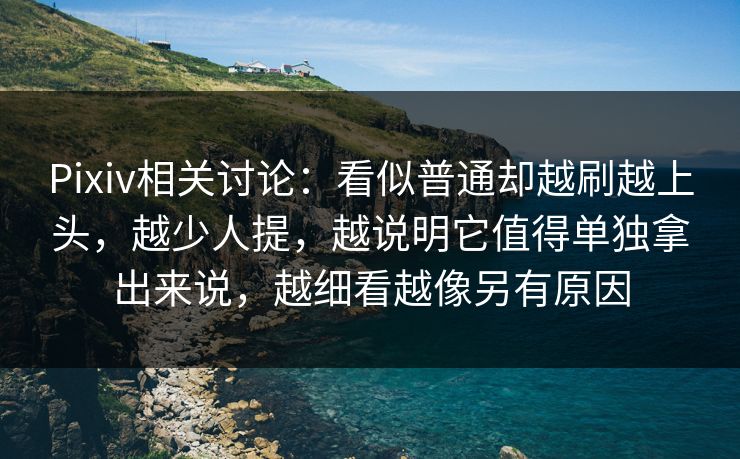 Pixiv相关讨论：看似普通却越刷越上头，越少人提，越说明它值得单独拿出来说，越细看越像另有原因-第1张图片-p站短视频 - p站助手精选网