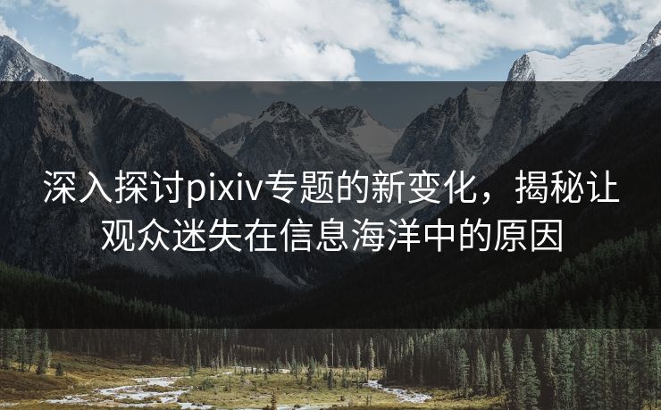 深入探讨pixiv专题的新变化，揭秘让观众迷失在信息海洋中的原因-第1张图片-p站短视频 - p站助手精选网