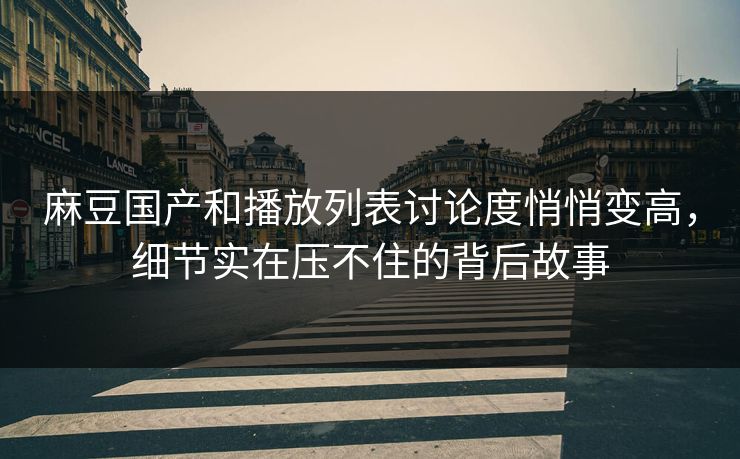 麻豆国产和播放列表讨论度悄悄变高，细节实在压不住的背后故事-第1张图片-p站短视频 - p站助手精选网