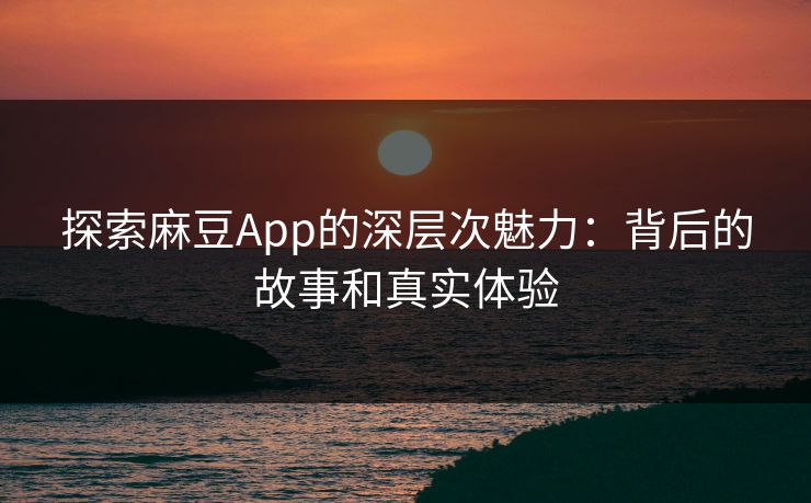 探索麻豆App的深层次魅力：背后的故事和真实体验-第1张图片-p站短视频 - p站助手精选网