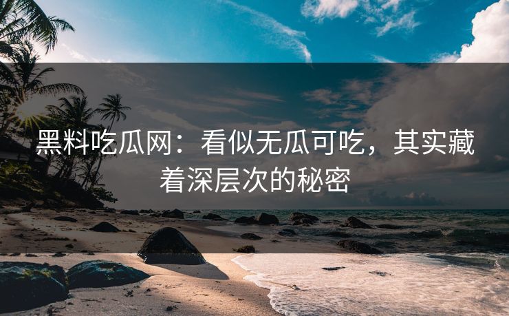 黑料吃瓜网：看似无瓜可吃，其实藏着深层次的秘密-第1张图片-p站短视频 - p站助手精选网