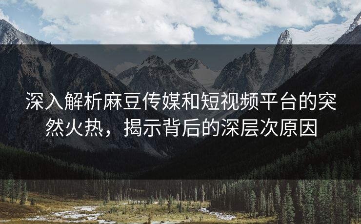 深入解析麻豆传媒和短视频平台的突然火热,揭示背后的深层次原因-第1张图片-p站短视频 - p站助手精选网 深入解析麻豆传媒和短视频平台的突然火热,揭示背后的深层次原因-第1张图片-p站短视频 - p站助手精选网