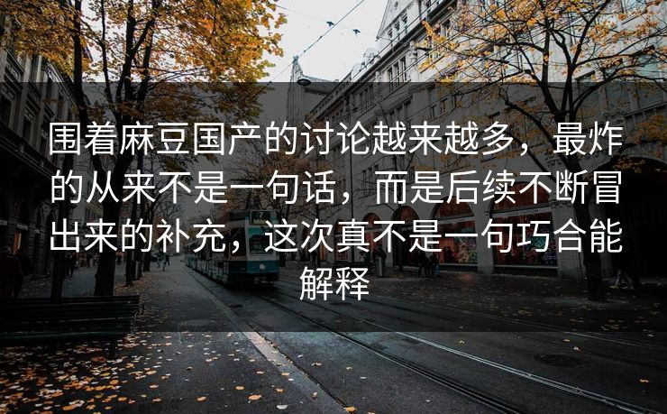 围着麻豆国产的讨论越来越多，最炸的从来不是一句话，而是后续不断冒出来的补充，这次真不是一句巧合能解释-第1张图片-p站短视频 - p站助手精选网