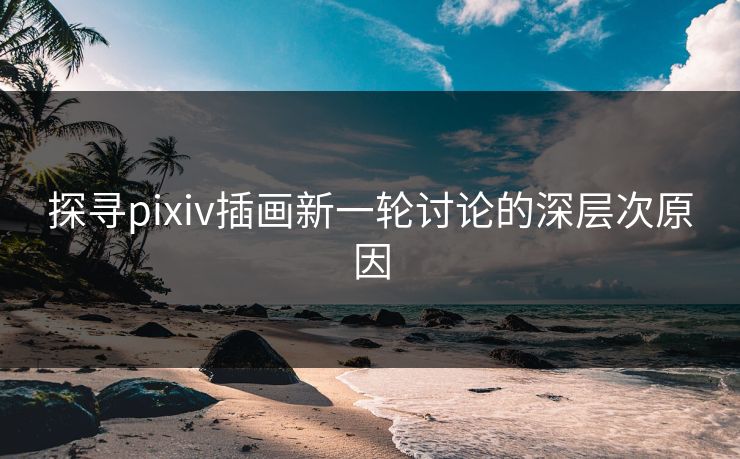 探寻pixiv插画新一轮讨论的深层次原因-第1张图片-p站短视频 - p站助手精选网