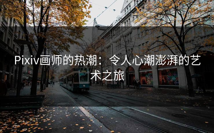 Pixiv画师的热潮：令人心潮澎湃的艺术之旅-第1张图片-p站短视频 - p站助手精选网