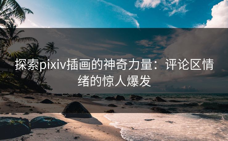 探索pixiv插画的神奇力量:评论区情绪的惊人爆发-第1张图片-p站短视频 - p站助手精选网 探索pixiv插画的神奇力量:评论区情绪的惊人爆发-第1张图片-p站短视频 - p站助手精选网