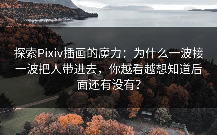 探索Pixiv插画的魔力：为什么一波接一波把人带进去，你越看越想知道后面还有没有？-第1张图片-p站短视频 - p站助手精选网