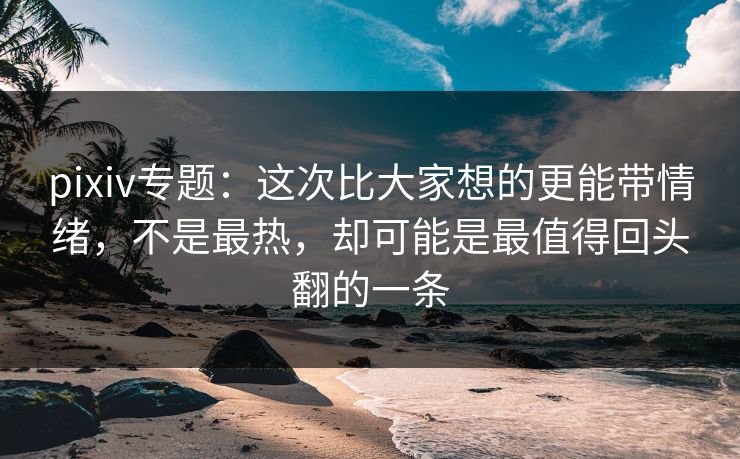 pixiv专题:这次比大家想的更能带情绪,不是最热,却可能是最值得回头翻的一条-第1张图片-p站短视频 - p站助手精选网 pixiv专题:这次比大家想的更能带情绪,不是最热,却可能是最值得回头翻的一条-第1张图片-p站短视频 - p站助手精选网