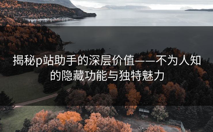 揭秘p站助手的深层价值——不为人知的隐藏功能与独特魅力-第1张图片-p站短视频 - p站助手精选网