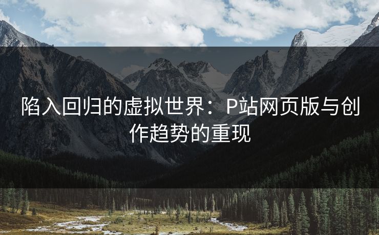 陷入回归的虚拟世界:P站网页版与创作趋势的重现-第1张图片-p站短视频 - p站助手精选网 陷入回归的虚拟世界:P站网页版与创作趋势的重现-第1张图片-p站短视频 - p站助手精选网