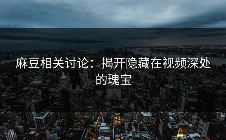 麻豆相关讨论：揭开隐藏在视频深处的瑰宝-第1张图片-p站短视频 - p站助手精选网