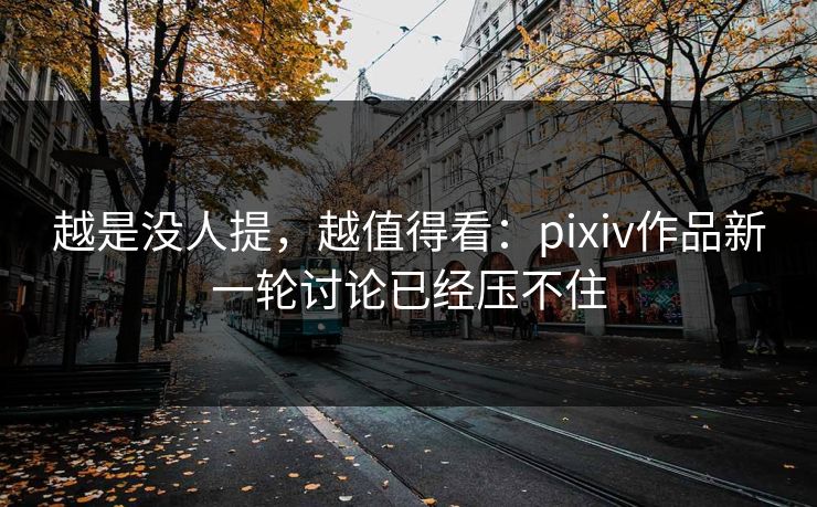 越是没人提，越值得看：pixiv作品新一轮讨论已经压不住-第1张图片-p站短视频 - p站助手精选网