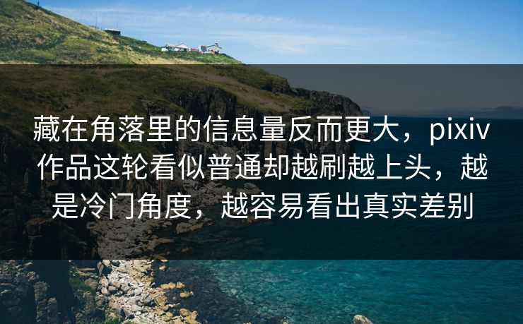 藏在角落里的信息量反而更大，pixiv作品这轮看似普通却越刷越上头，越是冷门角度，越容易看出真实差别-第1张图片-p站短视频 - p站助手精选网