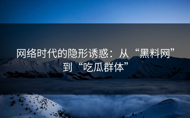 网络时代的隐形诱惑：从“黑料网”到“吃瓜群体”-第1张图片-p站短视频 - p站助手精选网