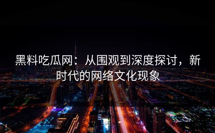 黑料吃瓜网:从围观到深度探讨,新时代的网络文化现象-第1张图片-p站短视频 - p站助手精选网 黑料吃瓜网:从围观到深度探讨,新时代的网络文化现象-第1张图片-p站短视频 - p站助手精选网