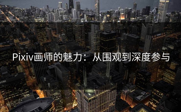Pixiv画师的魅力：从围观到深度参与-第1张图片-p站短视频 - p站助手精选网