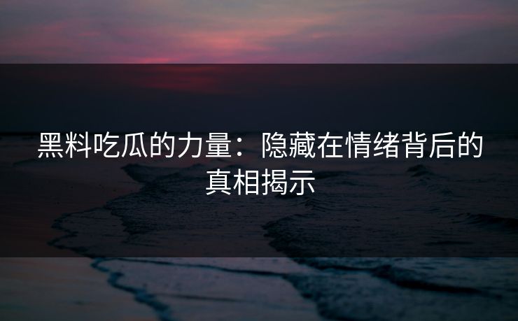 黑料吃瓜的力量：隐藏在情绪背后的真相揭示-第1张图片-p站短视频 - p站助手精选网